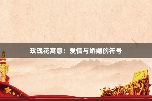 玫瑰花寓意：爱情与娇媚的符号
