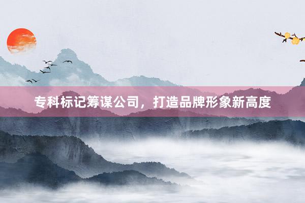 专科标记筹谋公司，打造品牌形象新高度
